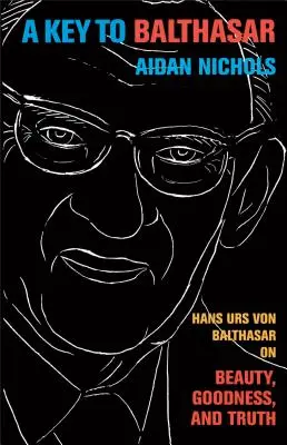 La clave de Balthasar: Hans Urs Von Balthasar sobre la belleza, la bondad y la verdad - A Key to Balthasar: Hans Urs Von Balthasar on Beauty, Goodness, and Truth