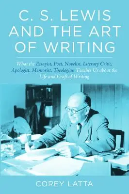 C. S. Lewis y el arte de escribir: What the Essayist, Poet, Novelist, Literary Critic, Apologist, Memoirist, Theologian Teaches Us about the Life and - C. S. Lewis and the Art of Writing: What the Essayist, Poet, Novelist, Literary Critic, Apologist, Memoirist, Theologian Teaches Us about the Life and