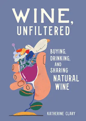 Vino sin filtrar: Comprar, beber y compartir vino natural - Wine, Unfiltered: Buying, Drinking, and Sharing Natural Wine