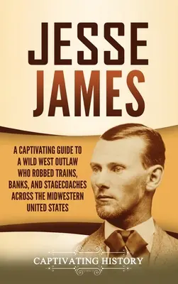 Jesse James: Una guía cautivadora de un forajido del Salvaje Oeste que asaltó trenes, bancos y diligencias por todo el Medio Oeste de los Estados Unidos - Jesse James: A Captivating Guide to a Wild West Outlaw Who Robbed Trains, Banks, and Stagecoaches across the Midwestern United Stat