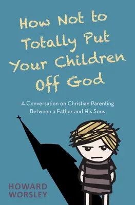 Cómo no apartar totalmente a sus hijos de Dios: Una conversación sobre paternidad cristiana entre un padre y sus hijos - How Not to Totally Put Your Children Off God: A Conversation on Christian Parenting Between a Father and His Sons