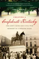 Creating a Confederate Kentucky: The Lost Cause and Civil War Memory in a Border State (La creación de un Kentucky confederado: la causa perdida y la memoria de la Guerra Civil en un estado fronterizo) - Creating a Confederate Kentucky: The Lost Cause and Civil War Memory in a Border State
