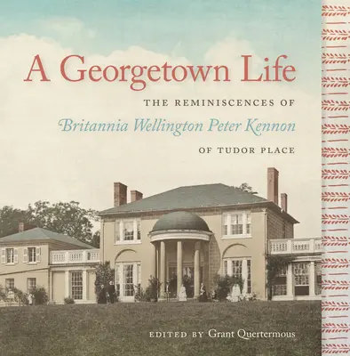 A Georgetown Life: Las reminiscencias de Britannia Wellington Peter Kennon de Tudor Place - A Georgetown Life: The Reminiscences of Britannia Wellington Peter Kennon of Tudor Place