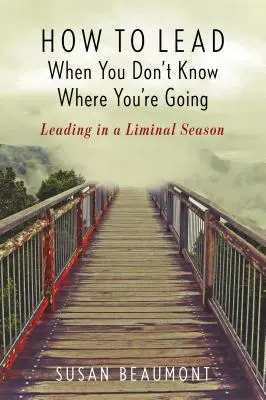 Cómo dirigir cuando no se sabe adónde se va: Liderar en una época liminal - How to Lead When You Don't Know Where You're Going: Leading in a Liminal Season