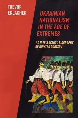 El nacionalismo ucraniano en la era de los extremos: Biografía intelectual de Dmytro Dontsov - Ukrainian Nationalism in the Age of Extremes: An Intellectual Biography of Dmytro Dontsov