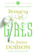 Educar a las niñas: Consejos prácticos y aliento para quienes forman a la próxima generación de mujeres - Bringing Up Girls: Practical Advice and Encouragement for Those Shaping the Next Generation of Women