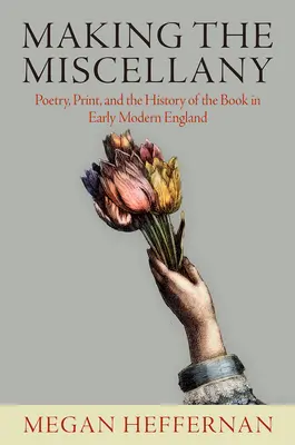 La creación de la miscelánea: Poesía, imprenta e historia del libro en la Inglaterra moderna temprana - Making the Miscellany: Poetry, Print, and the History of the Book in Early Modern England