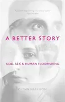 Una historia mejor: Dios, el sexo y el florecimiento humano - A Better Story: God, Sex And Human Flourishing