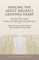 Sanar el dolor de un hermano adulto: 100 ideas prácticas tras la muerte de tu hermano o hermana - Healing the Adult Sibling's Grieving Heart: 100 Practical Ideas After Your Brother or Sister Dies
