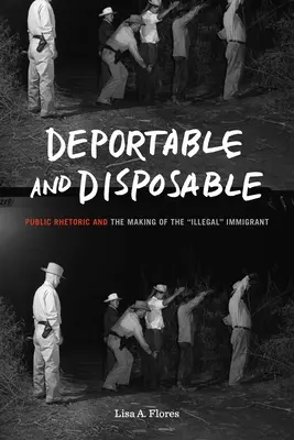 Deportables y desechables: Public Rhetoric and the Making of the Illegal« Immigrant» (La retórica pública y la formación del inmigrante «ilegal») - Deportable and Disposable: Public Rhetoric and the Making of the Illegal