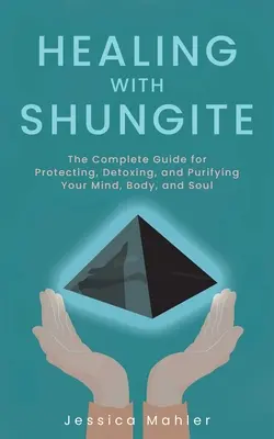 Curación con Shungit: La guía completa para proteger, desintoxicar y purificar la mente, el cuerpo y el alma - Healing with Shungite: The Complete Guide for Protecting, Detoxing, and Purifying Your Mind, Body, and Soul