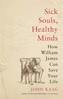 Almas enfermas, mentes sanas: Cómo William James puede salvarte la vida - Sick Souls, Healthy Minds: How William James Can Save Your Life