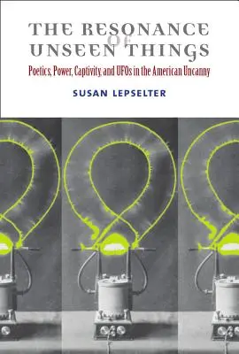 La resonancia de lo invisible: Poetics, Power, Captivity, and UFOs in the American Uncanny (Poética, poder, cautiverio y ovnis en la inquietud estadounidense) - The Resonance of Unseen Things: Poetics, Power, Captivity, and UFOs in the American Uncanny