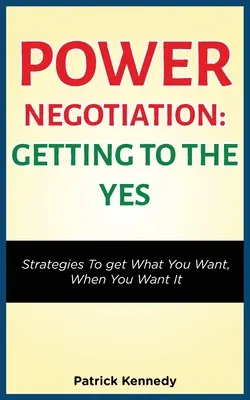 Power Negotiation - Getting to the Yes: Strategies to Get What You Want, When You Want It