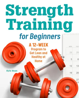 Entrenamiento de fuerza para principiantes: Un programa de 12 semanas para estar delgado y saludable en casa - Strength Training for Beginners: A 12-Week Program to Get Lean and Healthy at Home