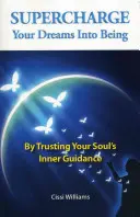 Supercharge Your Dreams Into Being: Confiando en la guía interior de tu alma - Supercharge Your Dreams Into Being: By Trusting Your Soul's Inner Guidance