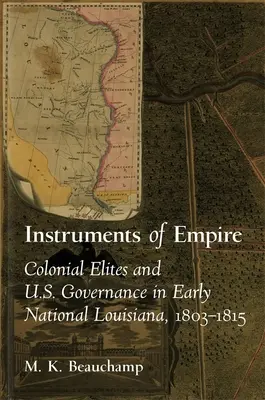 Instruments of Empire: Colonial Elites and U.S. Governance in Early National Louisiana, 1803-1815 (Las élites coloniales y el gobierno estadounidense en los primeros años de la Luisiana nacional, 1803-1815) - Instruments of Empire: Colonial Elites and U.S. Governance in Early National Louisiana, 1803-1815