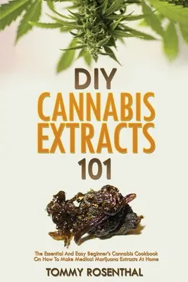 DIY Cannabis Extracts 101: The Essential And Easy Beginner's Cannabis Cookbook On How To Make Medical Marijuana Extracts At Home (Extractos de Cannabis DIY 101: El libro de cocina de cannabis esencial y fácil para principiantes sobre cómo hacer extractos de marihuana medicinal en casa) - DIY Cannabis Extracts 101: The Essential And Easy Beginner's Cannabis Cookbook On How To Make Medical Marijuana Extracts At Home