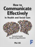 Cómo comunicar eficazmente en la atención sanitaria y social: Guía práctica para las profesiones asistenciales - How to Communicate Effectively in Health and Social Care: A Practical Guide for the Caring Professions