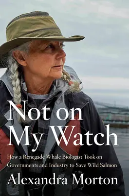 Not on My Watch: Cómo un biólogo ballenero renegado se enfrentó a los gobiernos y a la industria para salvar el salmón salvaje - Not on My Watch: How a Renegade Whale Biologist Took on Governments and Industry to Save Wild Salmon