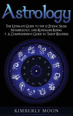 Astrology: The Ultimate Guide to the 12 Zodiac Signs, Numerology, and Kundalini Rising + A Comprehensive Guide to Tarot Reading