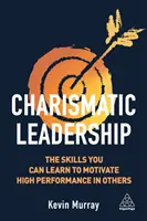 Liderazgo carismático: Las habilidades que puede aprender para motivar el alto rendimiento de los demás - Charismatic Leadership: The Skills You Can Learn to Motivate High Performance in Others