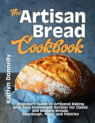 El Libro de Cocina del Pan Artesano: Guía para principiantes de la panadería artesanal con recetas caseras fáciles para panes clásicos y modernos, masa madre, pizza y p - The Artisan Bread Cookbook: Beginner's Guide to Artisanal Baking with Easy Homemade Recipes for Classic and Modern Breads, Sourdough, Pizza, and P