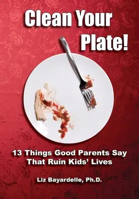 Limpia tu plato Trece cosas que los buenos padres dicen y que arruinan la vida de sus hijos - Clean Your Plate! Thirteen Things Good Parents Say That Ruin Kids' Lives