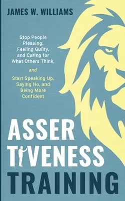 Entrenamiento en Asertividad: Deja de complacer a la gente, de sentirte culpable y de preocuparte por lo que piensen los demás, y empieza a hablar claro, a decir no y a ser mo - Assertiveness Training: Stop People Pleasing, Feeling Guilty, and Caring for What Others Think, and Start Speaking Up, Saying No, and Being Mo