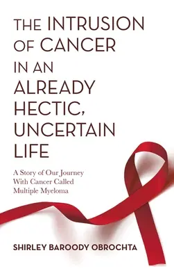 La intrusión del cáncer en una vida ya de por sí agitada e incierta: Una historia de nuestro viaje con el cáncer llamado mieloma múltiple - The Intrusion of Cancer in an Already Hectic, Uncertain Life: A Story of Our Journey with Cancer Called Multiple Myeloma