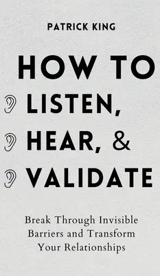 Cómo escuchar, oír y validar: rompa barreras invisibles y transforme sus relaciones. - How to Listen, Hear, and Validate: Break Through Invisible Barriers and Transform Your Relationships