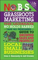 No B.S. Grassroots Marketing: The Ultimate No Holds Barred Take No Prisoner Guide to Growing Sales and Profits of Local Small Businesses. - No B.S. Grassroots Marketing: The Ultimate No Holds Barred Take No Prisoner Guide to Growing Sales and Profits of Local Small Businesses