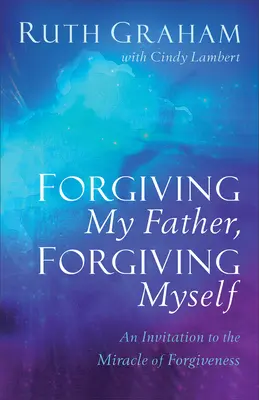 Perdonar a mi padre, perdonarme a mí mismo: Una invitación al milagro del perdón - Forgiving My Father, Forgiving Myself: An Invitation to the Miracle of Forgiveness