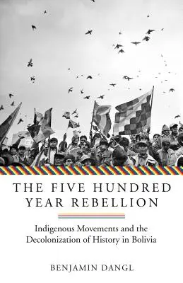 La rebelión de los quinientos años: Los movimientos indígenas y la descolonización de la historia en Bolivia - The Five Hundred Year Rebellion: Indigenous Movements and the Decolonization of History in Bolivia