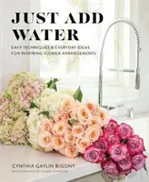 Sólo hay que añadir agua: Técnicas sencillas e ideas cotidianas para inspirar arreglos florales - Just Add Water: Easy Techniques and Everyday Ideas for Inspiring Flower Arrangements