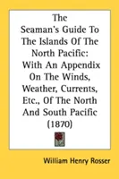 The Seaman's Guide To The Islands Of The North Pacific: Con un apéndice sobre los vientos, el tiempo, las corrientes, etc., del Pacífico Norte y Sur - The Seaman's Guide To The Islands Of The North Pacific: With An Appendix On The Winds, Weather, Currents, Etc., Of The North And South Pacific