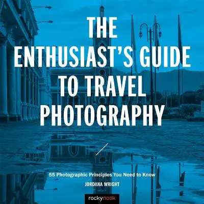 Guía del aficionado a la fotografía de viajes: 55 principios fotográficos que debe conocer - The Enthusiast's Guide to Travel Photography: 55 Photographic Principles You Need to Know