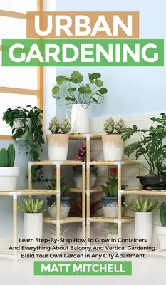 Jardinería Urbana: Aprende Paso A Paso A Cultivar En Contenedor Y Todo Sobre Jardinería Vertical Y De Balcón. Construya su propio jardín - Urban Gardening: Learn Step-By-Step How To Grow In Container And Everything About Balcony And Vertical Gardening. Build Your Own Garden