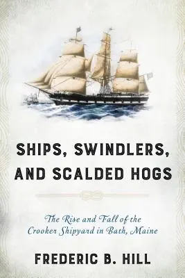 Barcos, estafadores y cerdos escaldados: Auge y caída del astillero Crooker de Bath, Maine - Ships, Swindlers, and Scalded Hogs: The Rise and Fall of the Crooker Shipyard in Bath, Maine