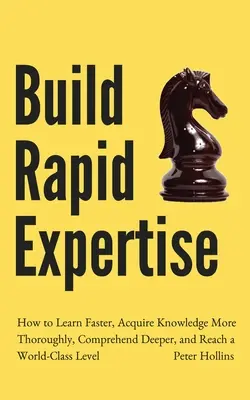 Construya una pericia rápida: Cómo Aprender Más Rápido, Adquirir Conocimientos Más Completamente, Comprender Más Profundamente y Alcanzar un Nivel de Clase Mundial - Build Rapid Expertise: How to Learn Faster, Acquire Knowledge More Thoroughly, Comprehend Deeper, and Reach a World-Class Level