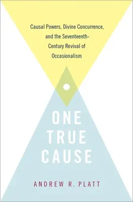 One True Cause: Poderes causales, concurrencia divina y el renacimiento del ocasionalismo en el siglo XVII - One True Cause: Causal Powers, Divine Concurrence, and the Seventeenth-Century Revival of Occasionalism