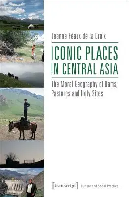 Lugares icónicos de Asia Central: La geografía moral de las presas, los pastos y los lugares sagrados - Iconic Places in Central Asia: The Moral Geography of Dams, Pastures and Holy Sites