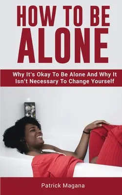 Cómo estar solo: Por Qué Está Bien Estar Solo Y Por Qué No Es Necesario Cambiarse A Sí Mismo - How To Be Alone: Why It's Okay To Be Alone And Why It Isn't Necessary To Change Yourself