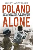 Poland Alone: Gran Bretaña, el SOE y el colapso de la resistencia polaca, 1944 - Poland Alone: Britain, SOE and the Collapse of the Polish Resistance, 1944