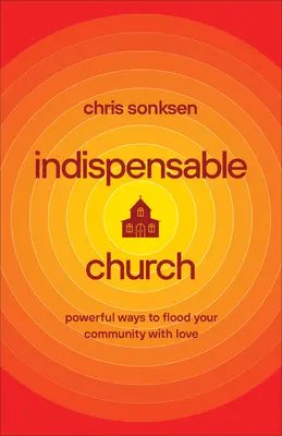 Iglesia indispensable: Formas poderosas de inundar de amor su comunidad - Indispensable Church: Powerful Ways to Flood Your Community with Love