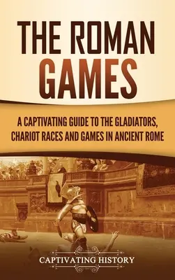 Los juegos romanos: Una guía cautivadora sobre los gladiadores, las carreras de cuadrigas y los juegos de la Antigua Roma - The Roman Games: A Captivating Guide to the Gladiators, Chariot Races, and Games in Ancient Rome