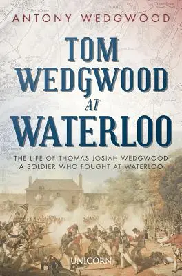 Tom Wedgwood en Waterloo: La vida de Thomas Josiah Wedgwood, un soldado que luchó en Waterloo - Tom Wedgwood at Waterloo: The Life of Thomas Josiah Wedgwood a Soldier Who Fought at Waterloo