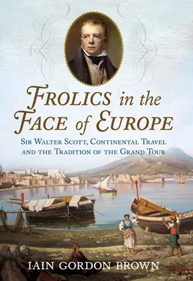 Frolics in the Face of Europe: Sir Walter Scott, Continental Travel and the Tradition of the Grand Tour (El reto de Europa: Sir Walter Scott, los viajes continentales y la tradición del Grand Tour) - Frolics in the Face of Europe: Sir Walter Scott, Continental Travel and the Tradition of the Grand Tour