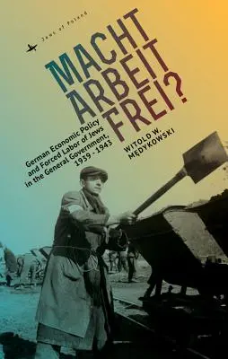 Macht Arbeit Frei? La política económica alemana y el trabajo forzado de los judíos en el Gobierno General, 1939-1943 - Macht Arbeit Frei?: German Economic Policy and Forced Labor of Jews in the General Government, 1939-1943