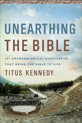 Desenterrando la Biblia: 101 descubrimientos arqueológicos que dan vida a la Biblia - Unearthing the Bible: 101 Archaeological Discoveries That Bring the Bible to Life